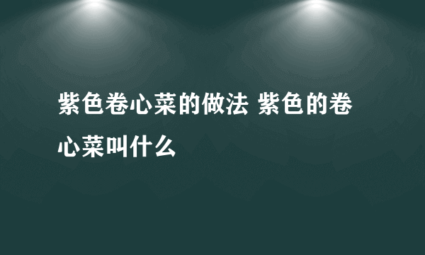 紫色卷心菜的做法 紫色的卷心菜叫什么