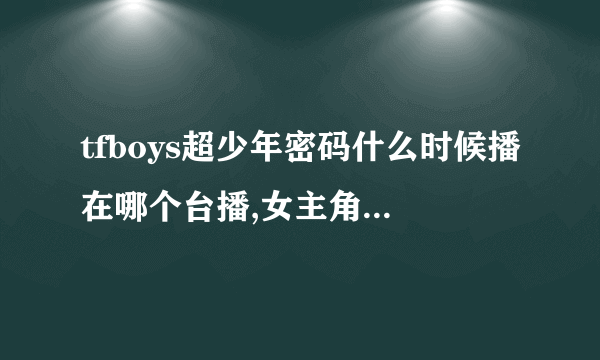 tfboys超少年密码什么时候播在哪个台播,女主角是谁揭秘