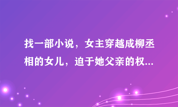 找一部小说，女主穿越成柳丞相的女儿，迫于她父亲的权势皇帝娶了她，