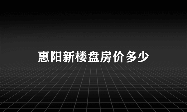 惠阳新楼盘房价多少