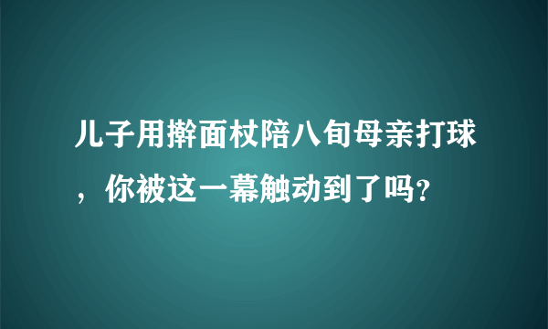 儿子用擀面杖陪八旬母亲打球，你被这一幕触动到了吗？