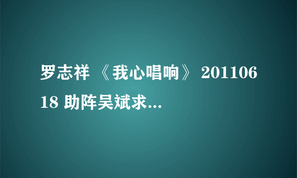 罗志祥 《我心唱响》 20110618 助阵吴斌求婚 助阵歌曲名是什么??? 急。。。!!~~~