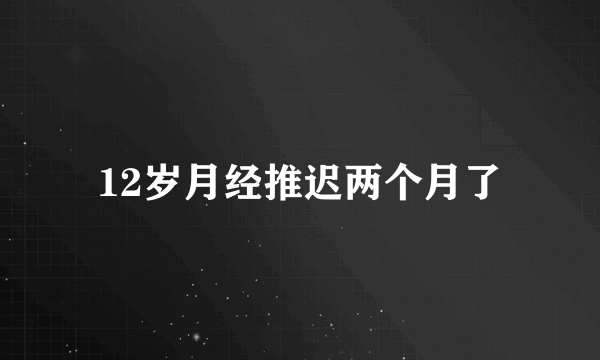 12岁月经推迟两个月了