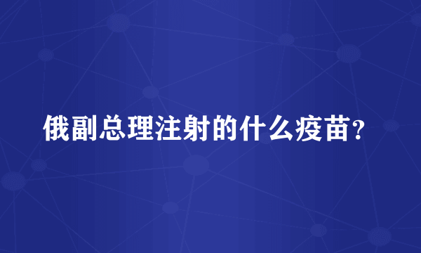 俄副总理注射的什么疫苗？