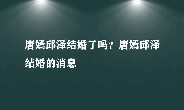 唐嫣邱泽结婚了吗？唐嫣邱泽结婚的消息