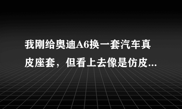 我刚给奥迪A6换一套汽车真皮座套，但看上去像是仿皮的，到哪里去鉴定？