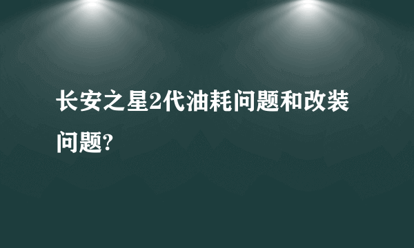 长安之星2代油耗问题和改装问题?