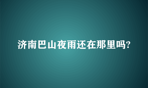 济南巴山夜雨还在那里吗?