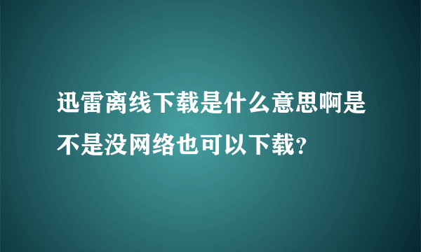 迅雷离线下载是什么意思啊是不是没网络也可以下载？