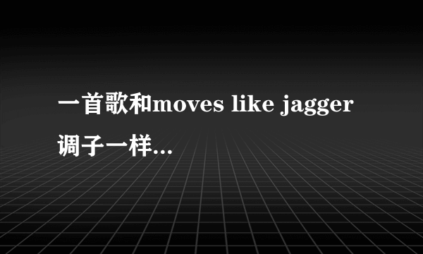 一首歌和moves like jagger调子一样，歌词不一样。应该是两个男的唱的。