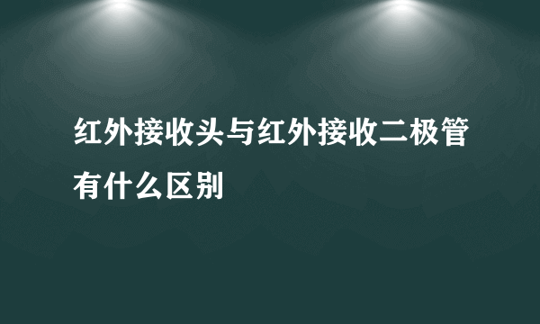 红外接收头与红外接收二极管有什么区别