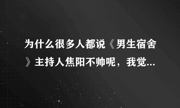 为什么很多人都说《男生宿舍》主持人焦阳不帅呢，我觉得焦阳超级可爱。