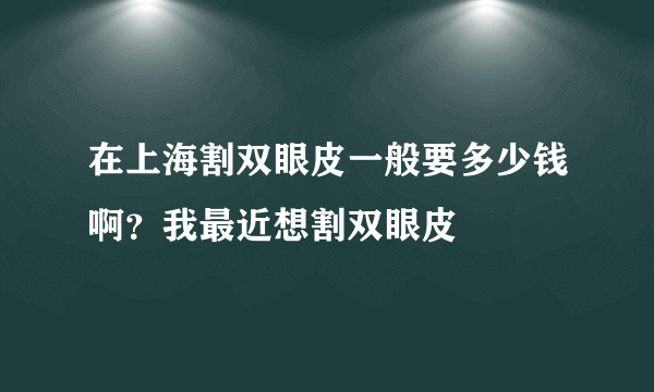 在上海割双眼皮一般要多少钱啊？我最近想割双眼皮