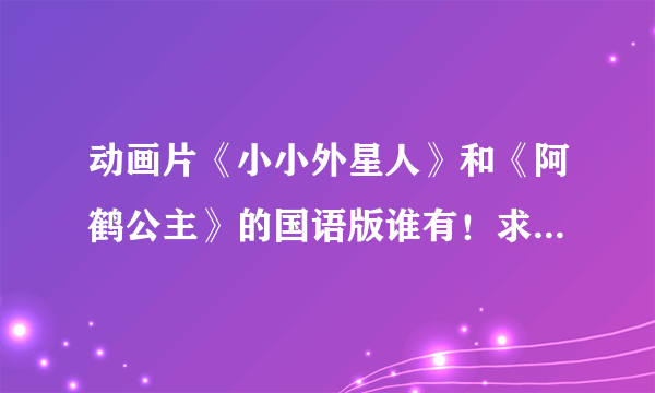 动画片《小小外星人》和《阿鹤公主》的国语版谁有！求大神帮助