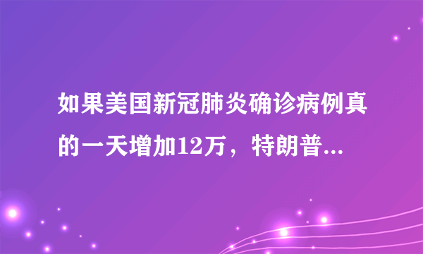 如果美国新冠肺炎确诊病例真的一天增加12万，特朗普会下台吗？