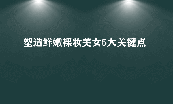 塑造鲜嫩裸妆美女5大关键点