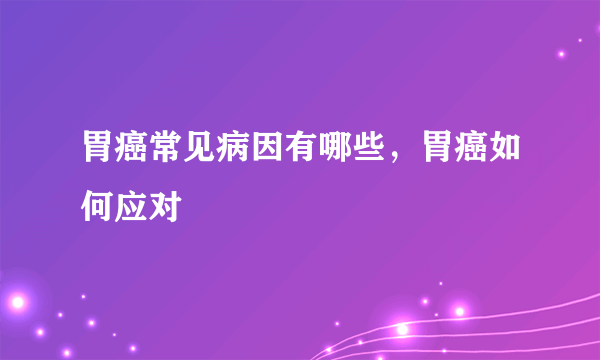 胃癌常见病因有哪些，胃癌如何应对