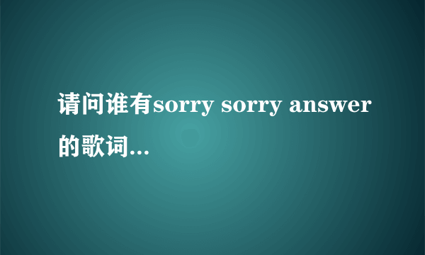 请问谁有sorry sorry answer的歌词译音（并且每一句都注明歌手名）？