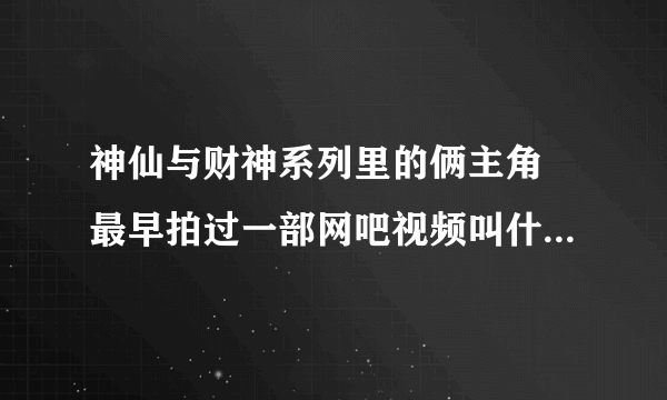 神仙与财神系列里的俩主角 最早拍过一部网吧视频叫什么来着？？？