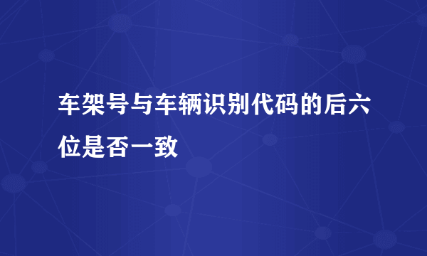 车架号与车辆识别代码的后六位是否一致