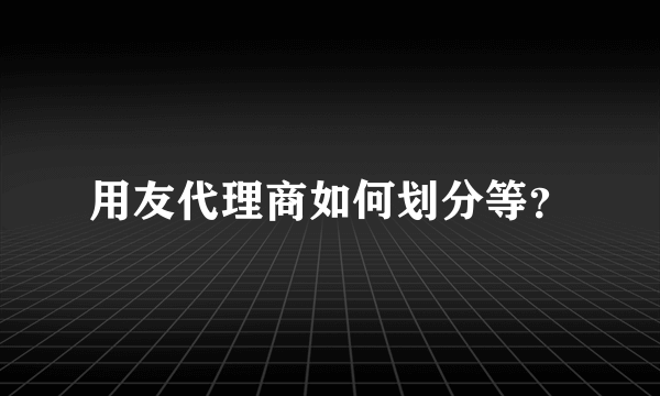 用友代理商如何划分等？