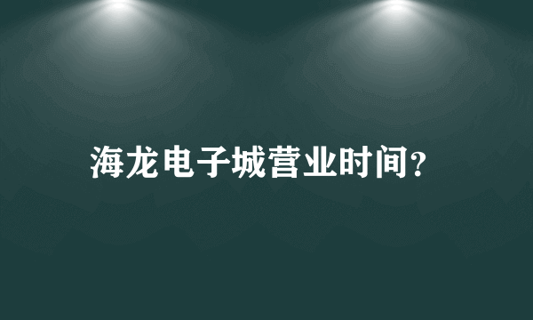 海龙电子城营业时间？