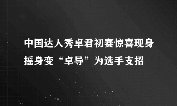 中国达人秀卓君初赛惊喜现身摇身变“卓导”为选手支招