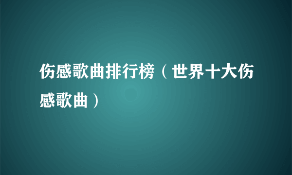 伤感歌曲排行榜（世界十大伤感歌曲）