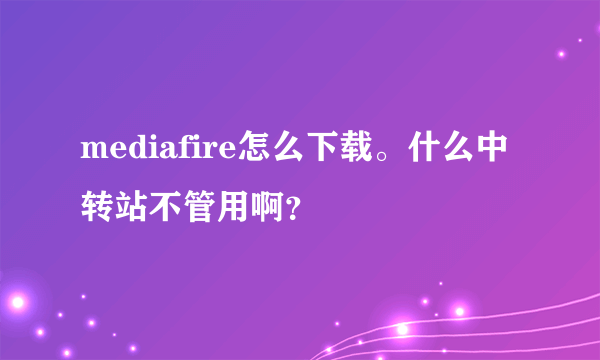 mediafire怎么下载。什么中转站不管用啊？