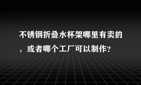 不锈钢折叠水杯架哪里有卖的，或者哪个工厂可以制作？