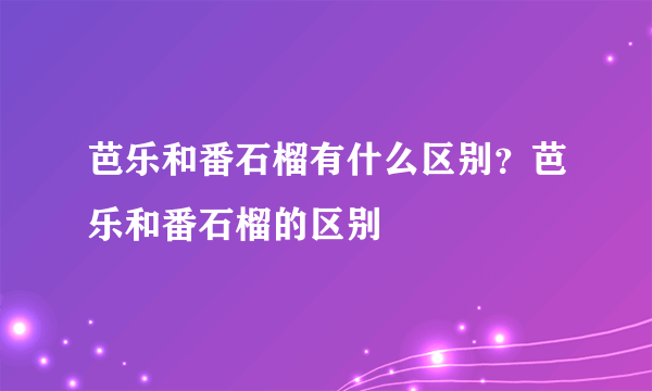 芭乐和番石榴有什么区别？芭乐和番石榴的区别