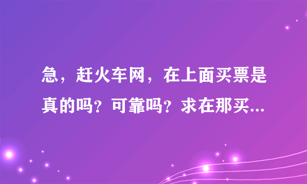 急，赶火车网，在上面买票是真的吗？可靠吗？求在那买过车票的人回答~