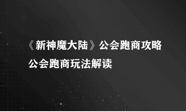 《新神魔大陆》公会跑商攻略 公会跑商玩法解读