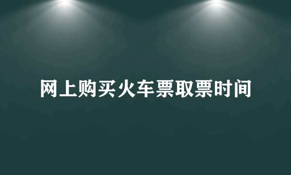 网上购买火车票取票时间