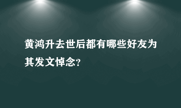 黄鸿升去世后都有哪些好友为其发文悼念？