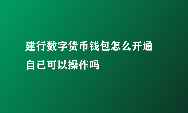 建行数字货币钱包怎么开通 自己可以操作吗