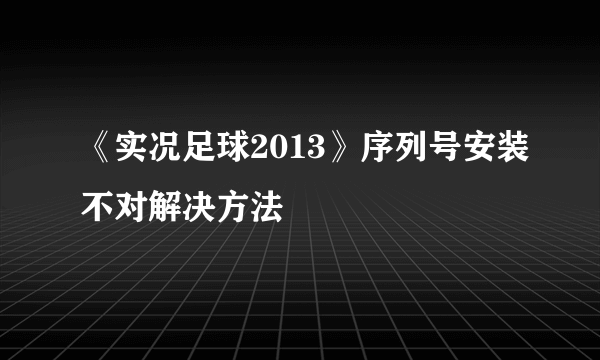 《实况足球2013》序列号安装不对解决方法