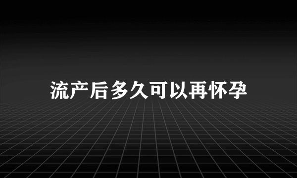 流产后多久可以再怀孕