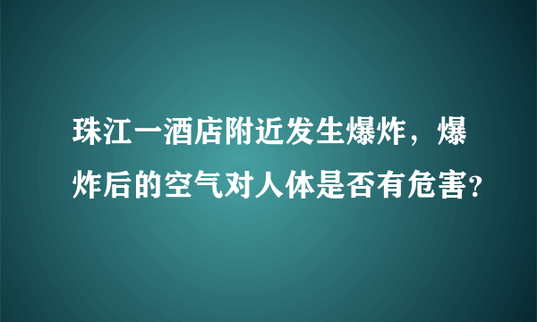 珠江一酒店附近发生爆炸，爆炸后的空气对人体是否有危害？