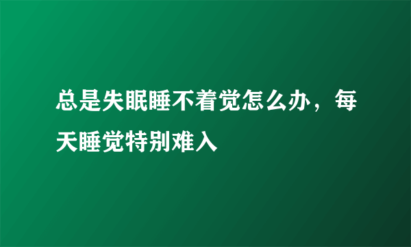 总是失眠睡不着觉怎么办，每天睡觉特别难入