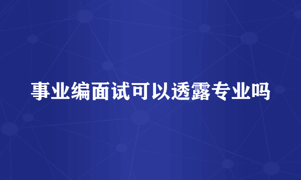 事业编面试可以透露专业吗