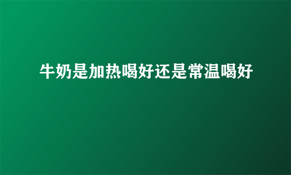 牛奶是加热喝好还是常温喝好