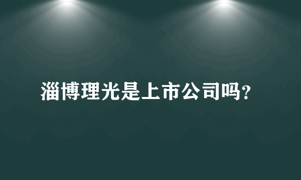 淄博理光是上市公司吗？