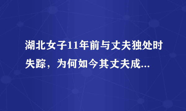 湖北女子11年前与丈夫独处时失踪，为何如今其丈夫成了最大嫌疑人？