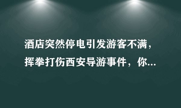 酒店突然停电引发游客不满，挥拳打伤西安导游事件，你怎么看？