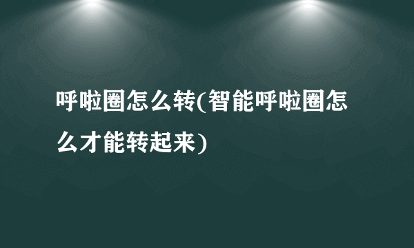 呼啦圈怎么转(智能呼啦圈怎么才能转起来)