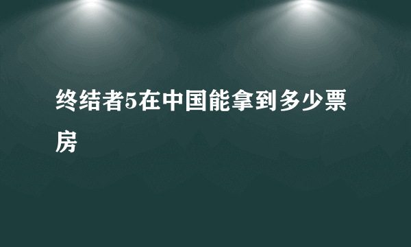 终结者5在中国能拿到多少票房