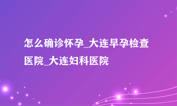 怎么确诊怀孕_大连早孕检查医院_大连妇科医院