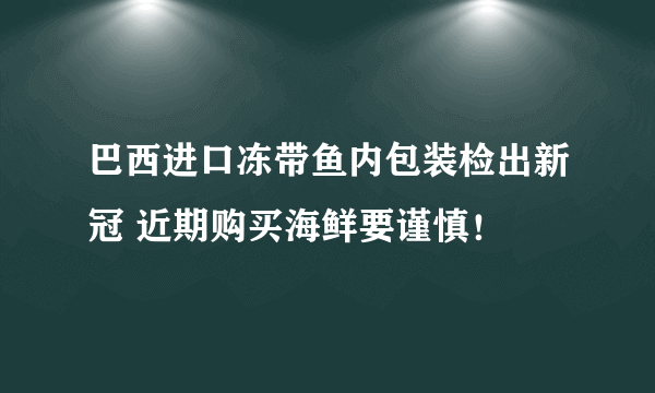 巴西进口冻带鱼内包装检出新冠 近期购买海鲜要谨慎！