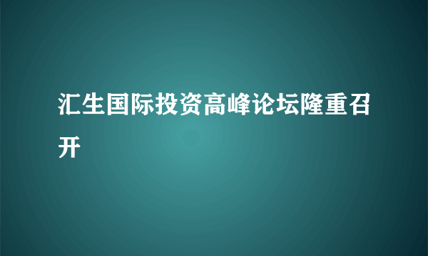 汇生国际投资高峰论坛隆重召开